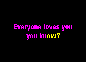 Everyone loves you

you know?