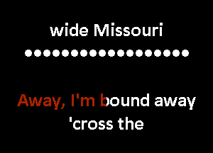 wide Missouri
OOOOOOOOOOOOOOOOOO

Away, I'm bound away
'cross the