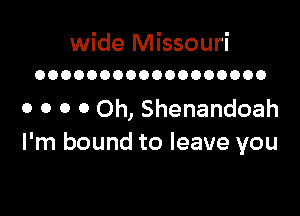 wide Missouri
OOOOOOOOOOOOOOOOOO

o 0 0 0 Oh, Shenandoah
I'm bound to leave you