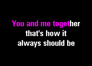 You and me together

that's how it
always should he