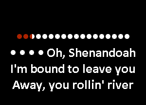 OOOOOOOOOOOOOOOOOO

o o 0 0 Oh, Shenandoah
I'm bound to leave you
Away, you rollin' river