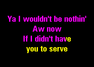 Ya I wouldn't he nothin'
Aw now

If I didn't have
you to serve