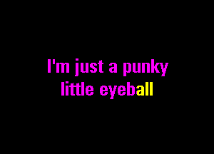 I'm just a punky

little eyeball