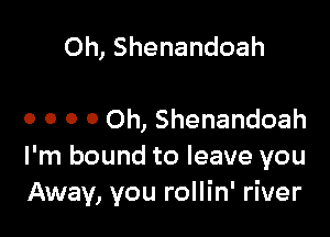 Oh, Shenandoah

o o 0 0 Oh, Shenandoah
I'm bound to leave you
Away, you rollin' river