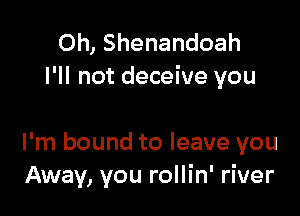 0h, Shenandoah
I'll not deceive you

I'm bound to leave you
Away, you rollin' river