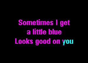 Sometimes I get

a little blue
Looks good on you