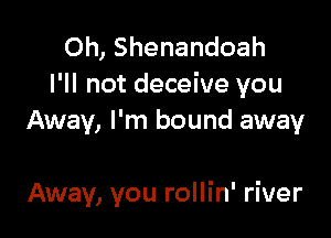 0h, Shenandoah
I'll not deceive you

Away, I'm bound away

Away, you rollin' river