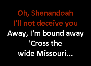 0h, Shenandoah
I'll not deceive you

Away, I'm bound away
'Cross the
wide Missouri...