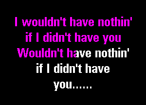 I wouldn't have nothin'
if I didn't have you

Wouldn't have nothin'

if I didn't have
you ......