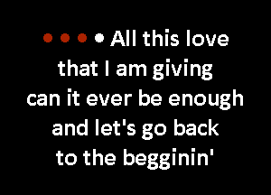 0 0 0 0 All this love
that I am giving

can it ever be enough
and let's go back
to the begginin'