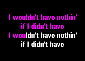 I wouldn't have nothin'
if I didn't have

I wouldn't have nothin'
if I didn't have