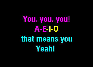 You, you, you!
A-E-l-O

that means you
Yeah!