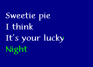 Sweetie pie
I think

It's your lucky
Night