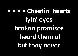 o o o 0 Cheatin' hearts
Ivin' eyes

broken promises
I heard them all
but they never