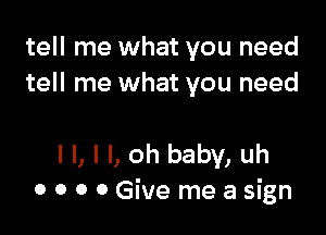 tell me what you need
tell me what you need

I I, I I, oh baby, uh
0 0 0 0 Give me a sign