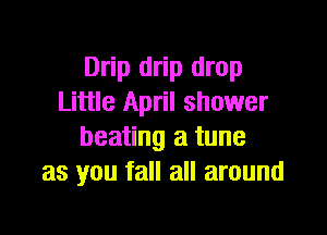 Drip drip drop
Little April shower

beating a tune
as you fall all around