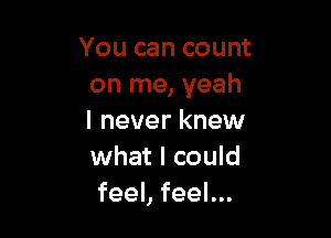 You can count
on me, yeah

I never knew
what I could
feeLfeeL