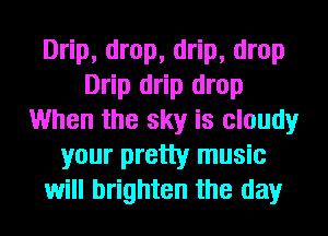Drip, drop, drip, drop
Drip drip drop
When the sky is cloudy
your pretty music
will brighten the day