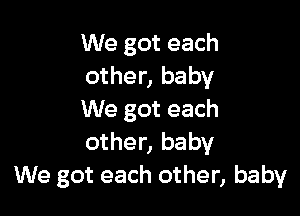 We got each
other, baby

We got each
other, baby
We got each other, baby