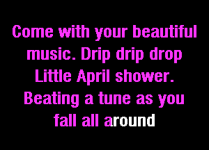 Come with your beautiful
music. Drip drip drop
Little April shower.
Beating a tune as you
fall all around