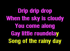 Drip drip drop
When the sky is cloudy
You come along
Gay little roundelay
Song of the rainy day