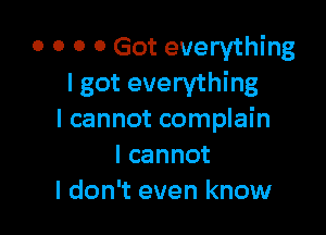 o o o 0 Got everything
I got everything

I cannot complain
lcannot
I don't even know