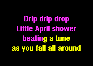 Drip drip drop
Little April shower

beating a tune
as you fall all around