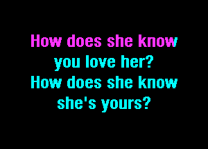 How does she know
you love her?

How does she know
she's yours?