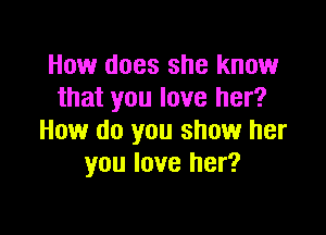 How does she know
that you love her?

How do you show her
you love her?