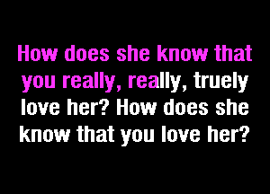 How does she know that
you really, really, truely
love her? How does she
know that you love her?