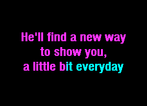 He'll find a new way
to show you,

a little bit everyday