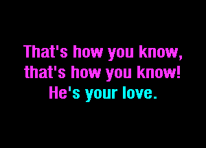 That's how you know,
that's how you know!

He's your love.