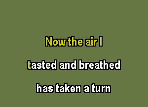 Now the airl

tasted and breathed

has taken a turn