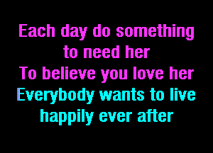 Each day do something
to need her
To believe you love her
Everybody wants to live
happily ever after