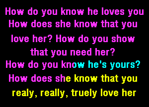 How do you know he loves you
How does she know that you

love her? How do you show

that you need her?
How do you know he's yours?

How does she know that you
reaIy, really, truely love her