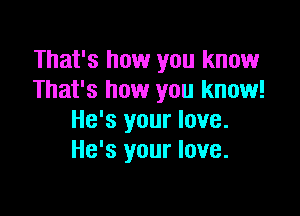 That's how you know
That's how you know!

He's your love.
He's your love.