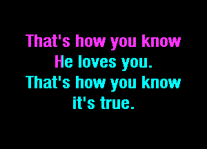 That's how you know
He loves you.

That's how you know
it's true.