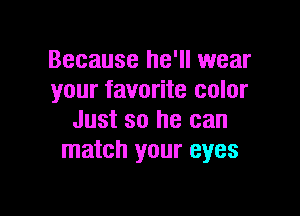 Because he'll wear
your favorite color

Just so he can
match your eyes