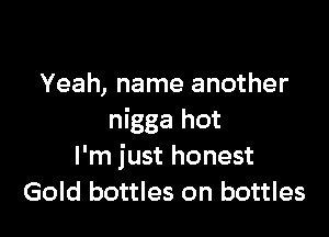 Yeah, name another

nigga hot
I'm just honest
Gold bottles on bottles