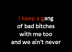 I keep a gang

of bad bitches
with me too
and we ain't never