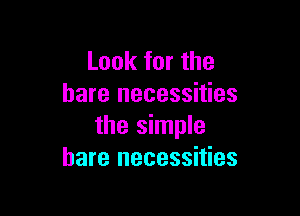Look for the
bare necessities

the simple
bare necessities