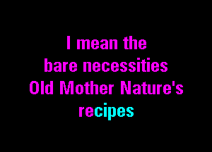 I mean the
bare necessities

Old Mother Nature's
recipes