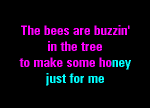 The bees are huzzin'
in the tree

to make some honey
just for me