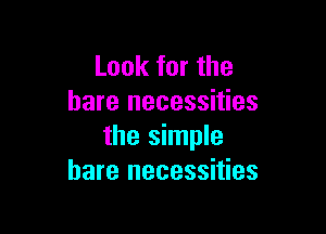 Look for the
bare necessities

the simple
bare necessities