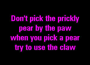Don't pick the prickly
pear by the paw

when you pick a pear
try to use the claw