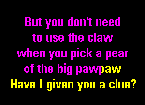 But you don't need
to use the claw
when you pick a pear
of the big pawpaw
Have I given you a clue?