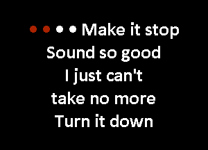 0 0 0 0 Make it stop
Sound so good

I just can't
take no more
Turn it down