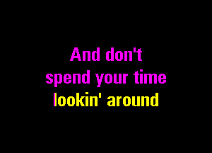 And don't

spend your time
lookin' around