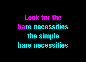 Look for the
bare necessities

the simple
bare necessities