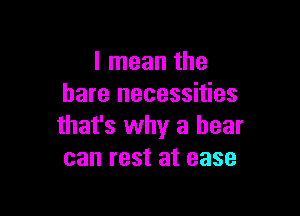 I mean the
bare necessities

that's why a bear
can rest at ease